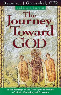 The Journey Toward God: Following in the Footsteps of the Great Spiritual Writers - Catholic, Protestant and Orthodox - Groeschel, Benedict J, Fr., C.F.R., and Perotta, Kevin (Contributions by)