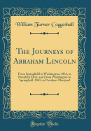 The Journeys of Abraham Lincoln: From Springfield to Washington, 1861, as President Elect, and from Washington to Springfield, 1865, as President Martyred (Classic Reprint)