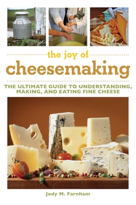 The Joy of Cheesemaking: The Ultimate Guide to Understanding, Making, and Eating Fine Cheese - Farnham, Jody M.