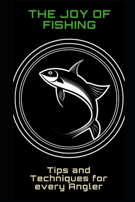 The Joy of Fishing: Tips and Techniques for Every Angler - Frhwirth, Philipp