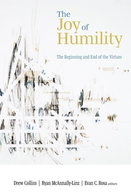 The Joy of Humility: The Beginning and End of the Virtues - Collins, Drew (Editor), and McAnnally-Linz, Ryan (Editor), and Rosa, Evan C (Editor)