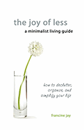 The Joy of Less, a Minimalist Living Guide: How to Declutter, Organize, and Simplify Your Life