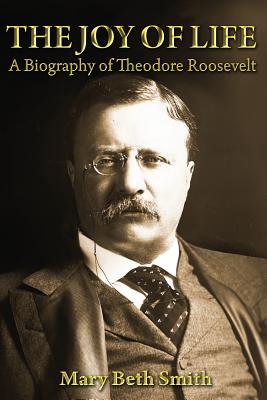 The Joy of Life: A Biography of Theodore Roosevelt - Smith, Mary Beth