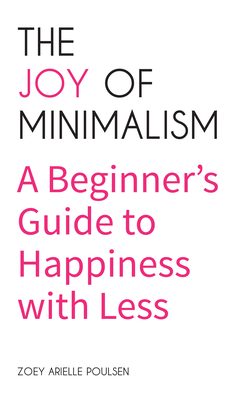 The Joy of Minimalism: A Beginner's Guide to Happiness with Less (Compulsive Behavior, Hoarding, Decluttering, Organizing, Affirmations, Simplicity) - Poulsen, Zoey Arielle