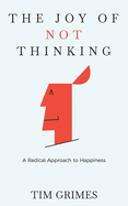 The Joy of Not Thinking: A Radical Approach to Happiness