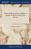 The joy of Parents in Wise Children. A Sermon, by the Reverend George Lawson,