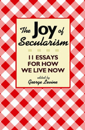 The Joy of Secularism: 11 Essays for How We Live Now