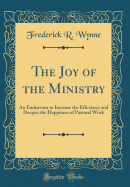 The Joy of the Ministry: An Endeavour to Increase the Efficiency and Deepen the Happiness of Pastoral Work (Classic Reprint)