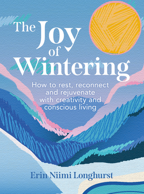 The Joy of Wintering: How to Rest, Reconnect and Rejuvenate with Creativity and Conscious Living - Longhurst, Erin Niimi