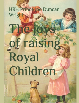 The joys of raising Royal Children - Wright, Hrh Princess Agnes (Foreword by), and Wright, Hrh Prince Joe Duncan