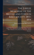 The Jubilee Memorial of the British and Foreign Bible Society, 1853-1854: Containing a Selection of the Documents Issued During the Jubilee Year, a Report of the Jubilee Proceedings, Together With a Summary of Contributions, and Various Tabular Statement