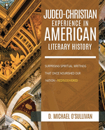 The Judeo-Christian Experience In American Literary History: Surprising Spiritual Writings That Once Nourished Our Nation - Rediscovered - O'Sullivan, D Michael