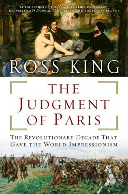 The Judgment of Paris: The Revolutionary Decade That Gave the World Impressionism - King, Ross