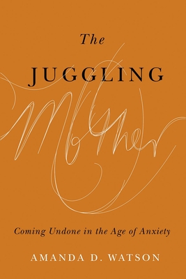 The Juggling Mother: Coming Undone in the Age of Anxiety - Watson, Amanda