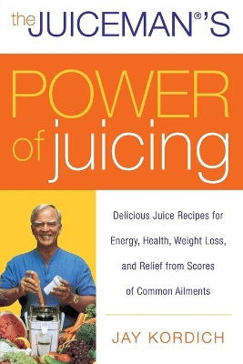 The Juiceman's Power of Juicing: Delicious Juice Recipes for Energy, Health, Weight Loss, and Relief from Scores of Common Ailments - Kordich, Jay