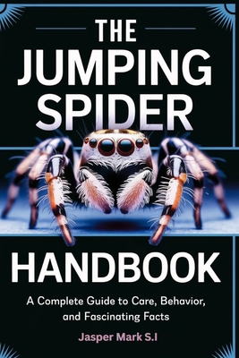 The Jumping Spider Handbook: A Complete Guide to Care, Behavior, and Fascinating Facts - Mark S I, Jasper