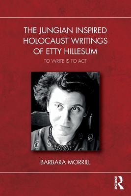 The Jungian Inspired Holocaust Writings of Etty Hillesum: To Write is to Act - Morrill, Barbara