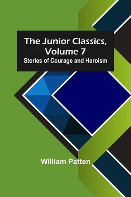 The Junior Classics, Volume 7: Stories of Courage and Heroism - Patten, William