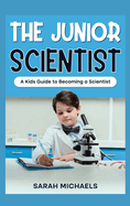 The Junior Scientist: A Kids Guide to Becoming a Scientist