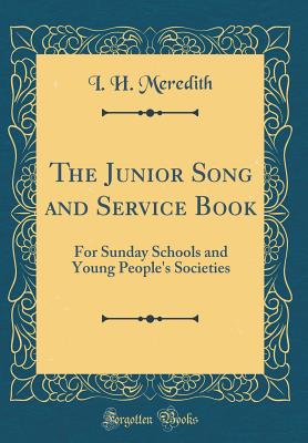 The Junior Song and Service Book: For Sunday Schools and Young People's Societies (Classic Reprint) - Meredith, I H