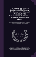 The Justice and Policy of the Late act of Parliament for Making More Effectual Provision for the Government of the Province of Quebec, Asserted and Proved: And the Conduct of Administration Respecting That Province Stated And Vindicated