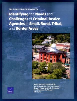 The Justice Innovation Center: Identifying the Needs and Challenges of Criminal Justice Agencies in Small, Rural, Tribal, and Border Areas - Saunders, Jessica, and Cahill, Meagan, and Morral, Andrew R