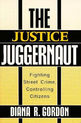 The Justice Juggernaut: Fighting Street Crime, Controlling Citizens - Gordon, Diana R