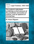 The Justice's Note-Book: Containing a Short Account of the Jurisdiction and Duties of Justices, and an Epitome of Criminal Law.