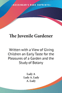 The Juvenile Gardener: Written with a View of Giving Children an Early Taste for the Pleasures of a Garden and the Study of Botany