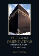 The Ka ba Orientations: Readings in Islam's Ancient House