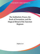 The Kabbalistic Prayer, the Book of Formation, and the Magical Ritual of the Sanctum Regnum