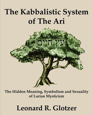 The Kabbalistic System of The Ari: The Hidden Meaning, Symbolism and Sexuality of Lurian Mysticism - Glotzer, Leonard R