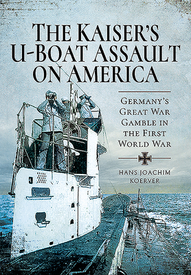 The Kaiser's U-Boat Assault on America: Germany's Great War Gamble in the First World War - Koerver, Hans Joachim