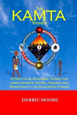 The KAMTA Primer: A Practical Shamanic Guide for using Kemetic Ritual, Magick and Spirituality for Acquiring Power - Moore, Derric