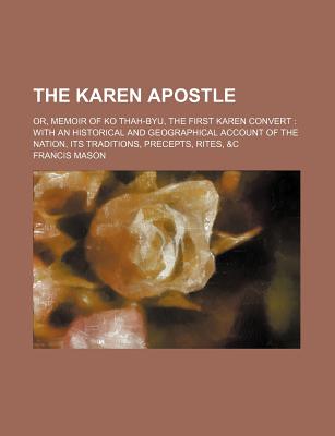 The Karen Apostle: Or, Memoir of Ko Thah-Byu, the First Karen Convert: With an Historical and Geographical Account of the Nation, Its Traditions, Precepts, Rites, &C - Mason, Francis