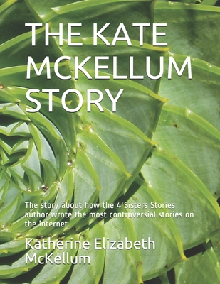 The Kate McKellum Story: The story about how the 4 Sisters Stories author wrote the most controversial stories on the internet. - Simmons, Dale Craig (Editor), and McKellum, Katherine Elizabeth Elizabeth