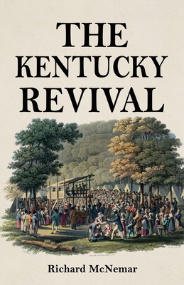 The Kentucky Revival: A Short History Of the Late Extraordinary Out-Pouring of the Spirit of God, In the Western States of America, Agreeably to Scripture-Promises, and Prophecies Concerning the Latter Day - McNemar, Richard