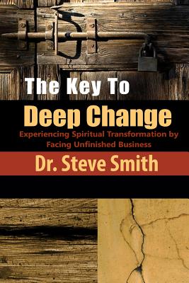 The Key to Deep Change: Experiencing Spiritual Transformation by Facing Unfinished Business - Smith, Steve, and Smith, Dr Steve