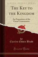 The Key to the Kingdom: An Exposition of the Great Commission (Classic Reprint)