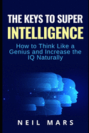 The Keys to Super Intelligence: How to Think Like a Genius and Increase the IQ Naturally