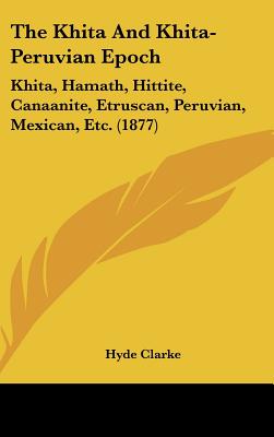 The Khita and Khita-Peruvian Epoch: Khita, Hamath, Hittite, Canaanite, Etruscan, Peruvian, Mexican, Etc. (1877) - Clarke, Hyde