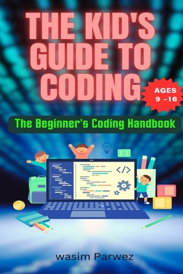 The Kid's Guide to Coding The Beginner's Coding Handbook (Ages 9 and above) - Parwez, Wasim