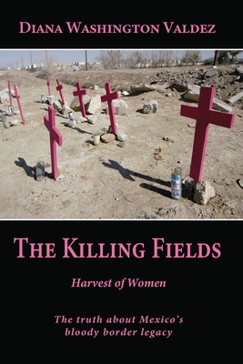 The Killing Fields: Harvest of Women - Washington Valdez, Diana, and Monroy, Leonel (Photographer), and Locke, Robert (Editor)