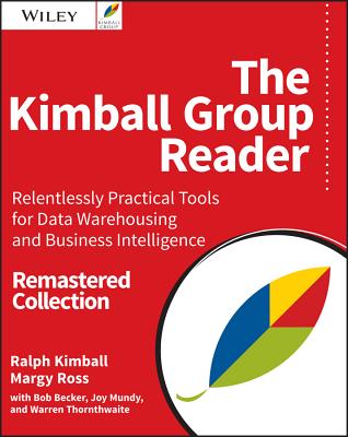 The Kimball Group Reader: Relentlessly Practical Tools for Data Warehousing and Business Intelligence Remastered Collection - Kimball, Ralph, PH.D., and Ross, Margy, and Becker, Bob