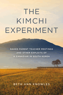 The Kimchi Experiment: Naked Parent Teacher Meetings and Other Exploits of a Canadian in South Korea