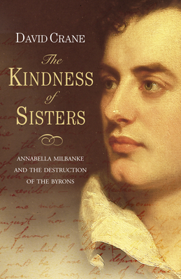 The Kindness of Sisters: Annabella Milbanke and the Destruction of the Byrons - Crane, David