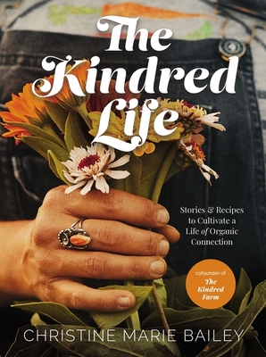 The Kindred Life: Stories and Recipes to Cultivate a Life of Organic Connection - Bailey, Christine Marie