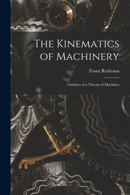 The Kinematics of Machinery: Outlines of a Theory of Machines - Reuleaux, Franz
