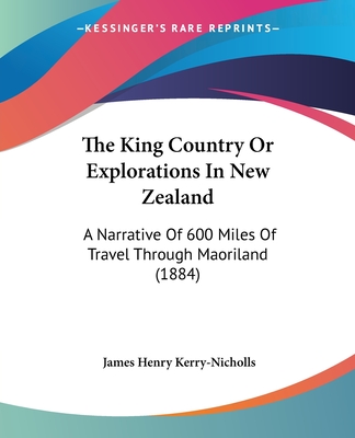 The King Country Or Explorations In New Zealand: A Narrative Of 600 Miles Of Travel Through Maoriland (1884) - Kerry-Nicholls, James Henry
