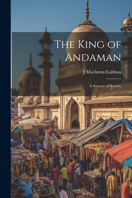 The King of Andaman; a Saviour of Society - Cobban, J MacLaren 1849-1903